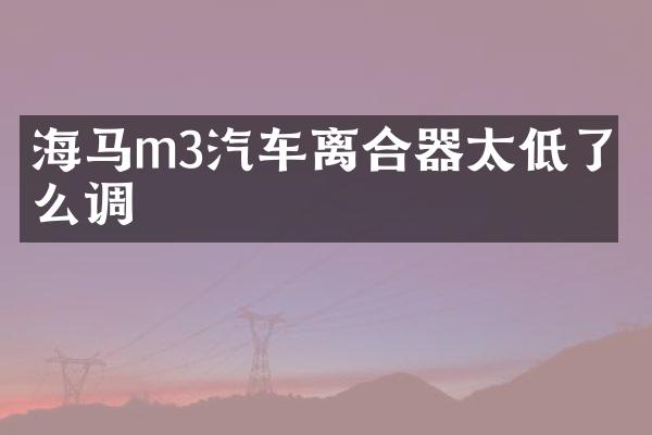 海马m3汽车离合器太低了怎么调