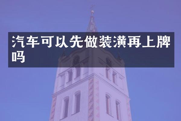 汽车可以先做装潢再上牌吗