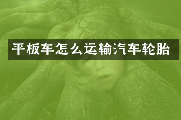 平板车怎么运输汽车轮胎