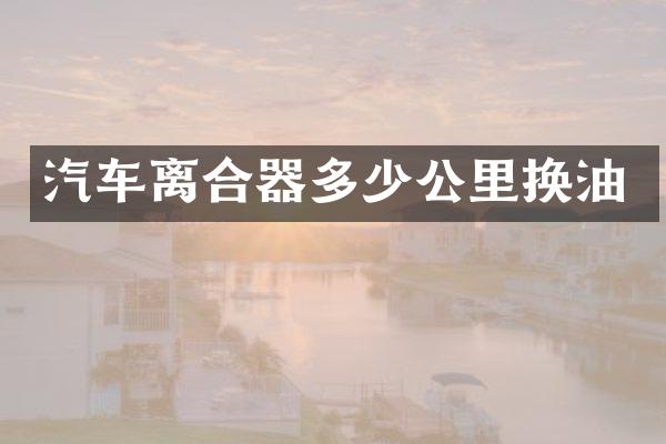 汽车离合器多少公里换油