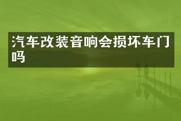 汽车改装音响会损坏车门吗