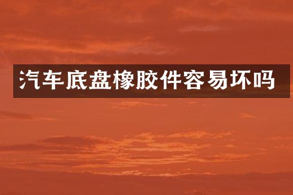 汽车底盘橡胶件容易坏吗