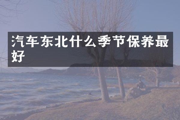 汽车东北什么季节保养最好