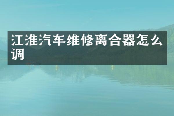 江淮汽车维修离合器怎么调