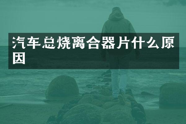 汽车总烧离合器片什么原因