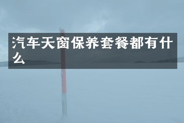 汽车天窗保养套餐都有什么