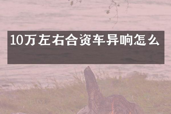 10万左右合资车异响怎么办