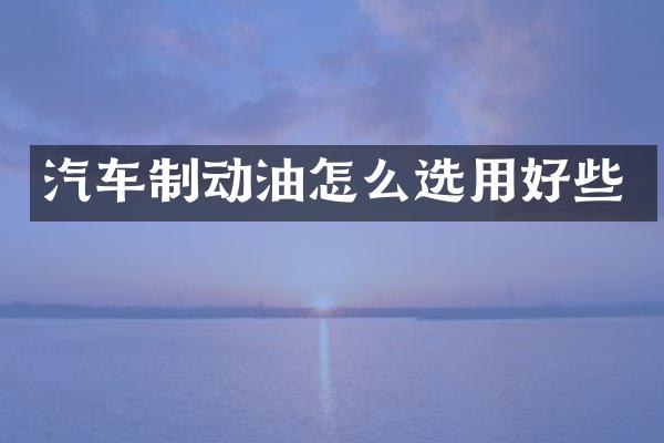 汽车制动油怎么选用好些