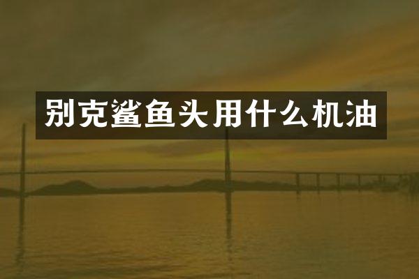 别克鲨鱼头用什么机油