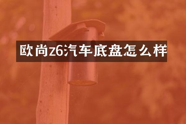 欧尚z6汽车底盘怎么样