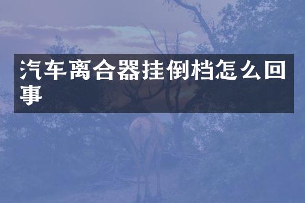 汽车离合器挂倒档怎么回事