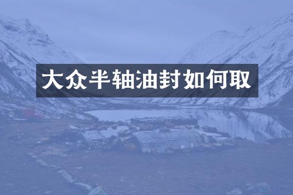大众半轴油封如何取