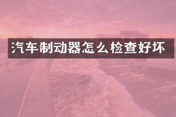 汽车制动器怎么检查好坏