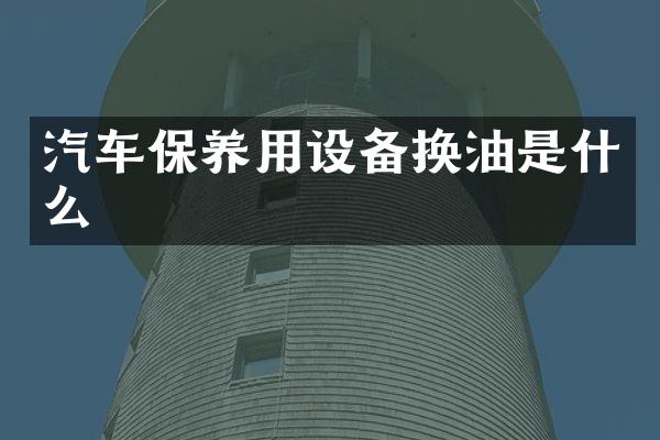 汽车保养用设备换油是什么
