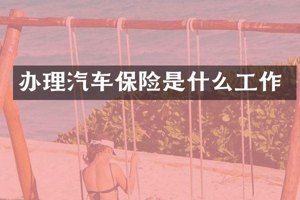 办理汽车保险是什么工作