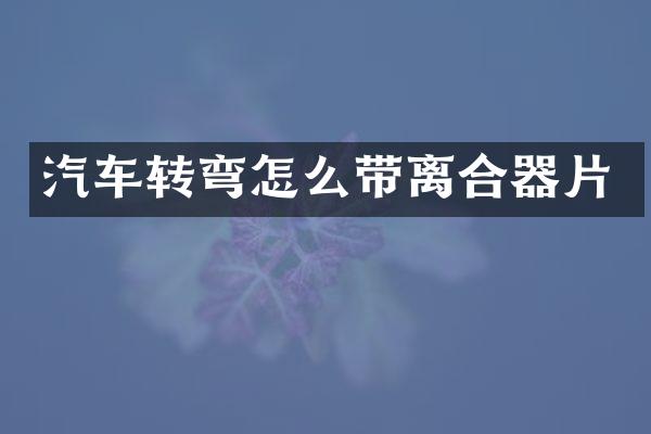 汽车转弯怎么带离合器片