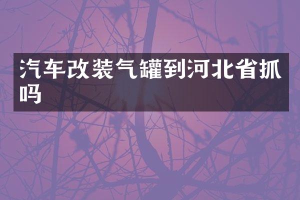 汽车改装气罐到河北省抓吗
