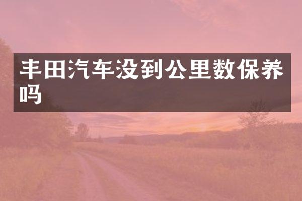 丰田汽车没到公里数保养吗