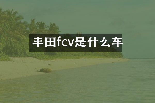 丰田fcv是什么车