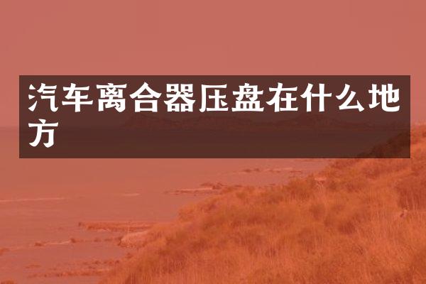 汽车离合器压盘在什么地方