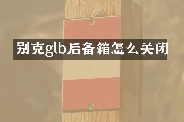 别克glb后备箱怎么关闭