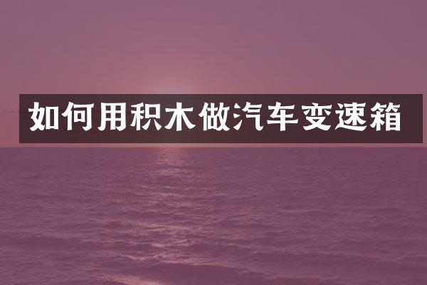如何用积木做汽车变速箱
