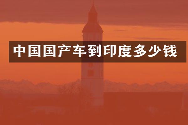 中国国产车到印度多少钱