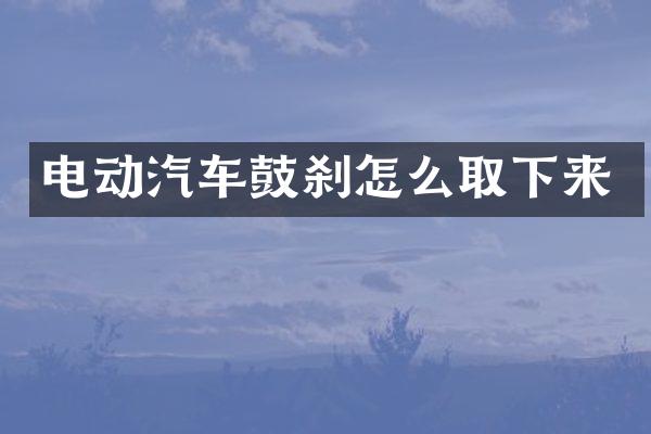 电动汽车鼓刹怎么取下来