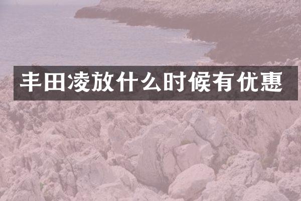 丰田凌放什么时候有优惠