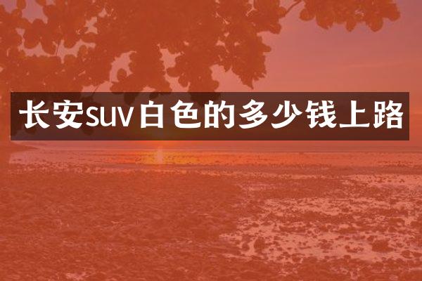 长安suv白色的多少钱上路