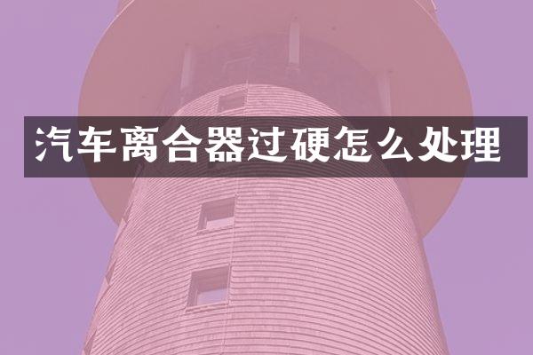 汽车离合器过硬怎么处理