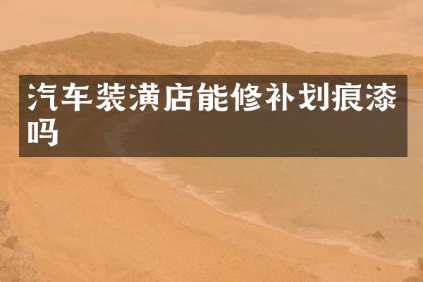 汽车装潢店能修补划痕漆吗