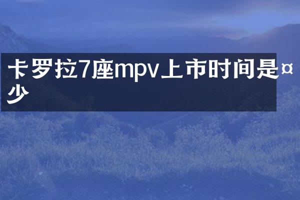 卡罗拉7座mpv上市时间是多少