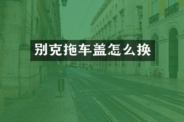 别克拖车盖怎么换