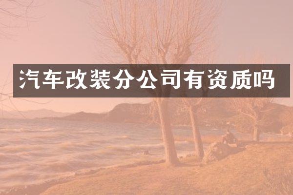 汽车改装分公司有资质吗