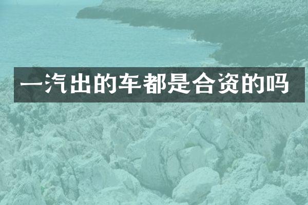 一汽出的车都是合资的吗