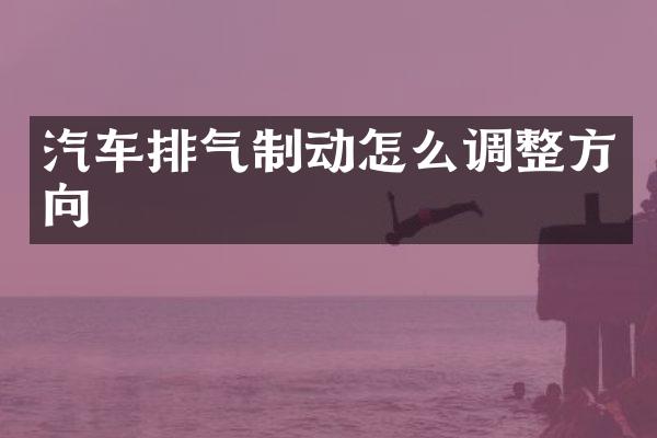 汽车排气制动怎么调整方向