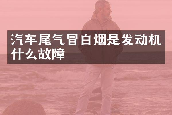 汽车尾气冒白烟是发动机什么故障