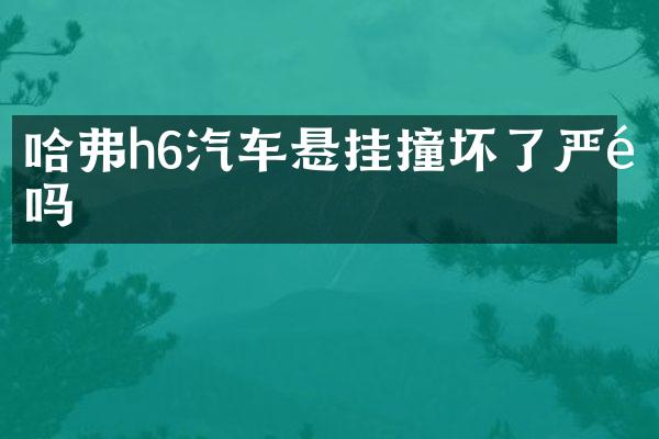 哈弗h6汽车悬挂撞坏了严重吗