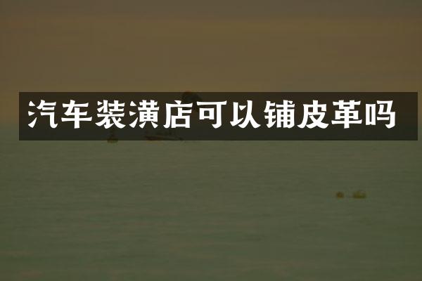 汽车装潢店可以铺皮革吗