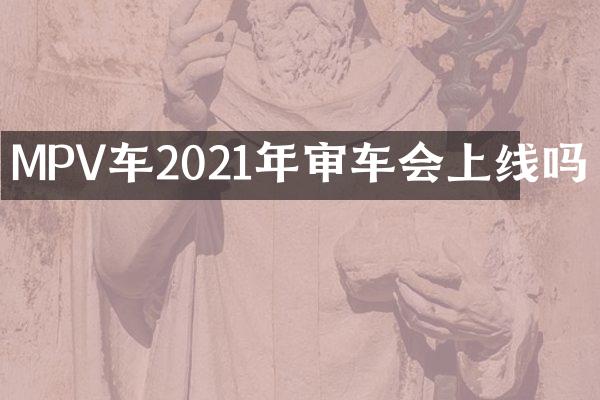 MPV车2021年审车会上线吗