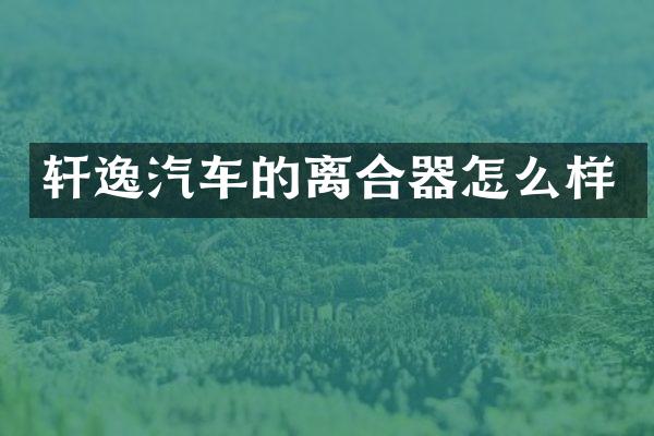 轩逸汽车的离合器怎么样