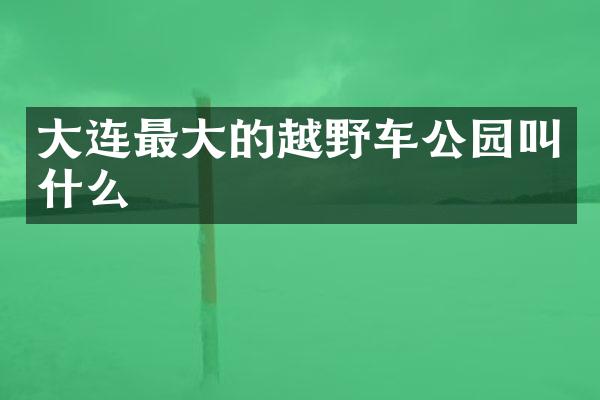 大连最大的越野车公园叫什么