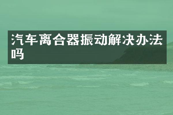 汽车离合器振动解决办法吗
