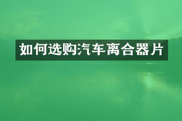如何选购汽车离合器片