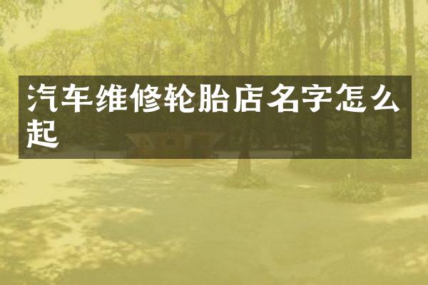汽车维修轮胎店名字怎么起