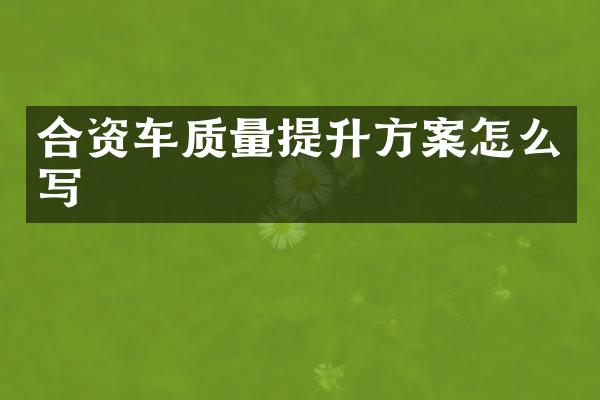 合资车质量提升方案怎么写