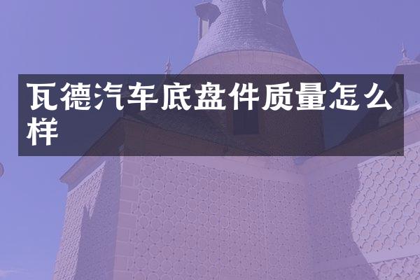 瓦德汽车底盘件质量怎么样