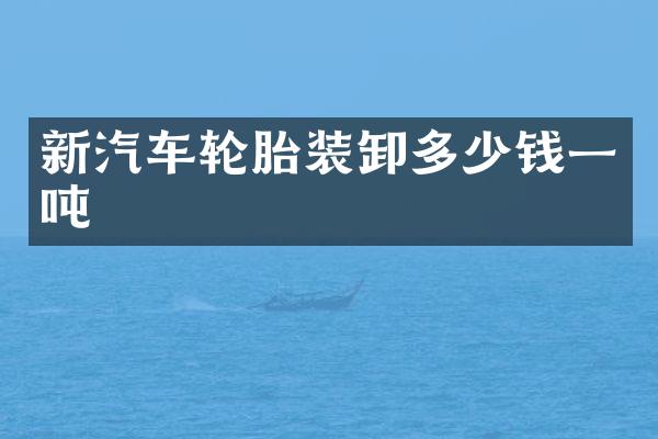 新汽车轮胎装卸多少钱一吨