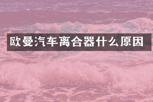 欧曼汽车离合器什么原因